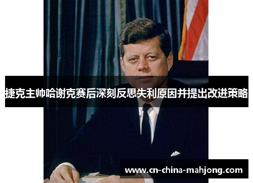 捷克主帅哈谢克赛后深刻反思失利原因并提出改进策略 捷克主帅哈谢克赛后深刻反思失利原因并提出改进策略