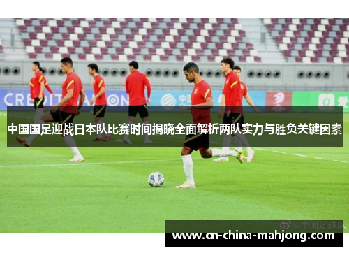 中国国足迎战日本队比赛时间揭晓全面解析两队实力与胜负关键因素 中国国足迎战日本队比赛时间揭晓全面解析两队实力与胜负关键因素