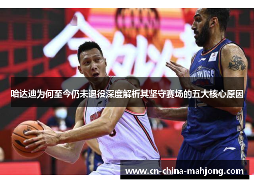 哈达迪为何至今仍未退役深度解析其坚守赛场的五大核心原因 哈达迪为何至今仍未退役深度解析其坚守赛场的五大核心原因