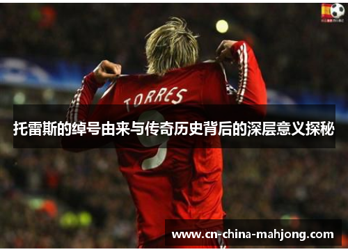 托雷斯的绰号由来与传奇历史背后的深层意义探秘 托雷斯的绰号由来与传奇历史背后的深层意义探秘