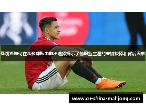 桑切斯如何在众多球队中做出选择揭示了他职业生涯的关键抉择和背后因素 桑切斯如何在众多球队中做出选择揭示了他职业生涯的关键抉择和背后因素