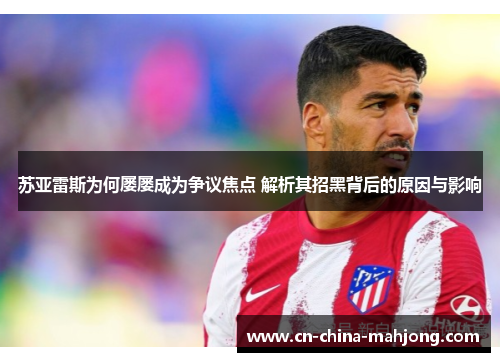 苏亚雷斯为何屡屡成为争议焦点 解析其招黑背后的原因与影响