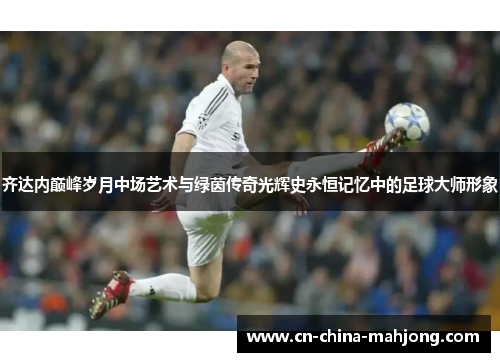 齐达内巅峰岁月中场艺术与绿茵传奇光辉史永恒记忆中的足球大师形象 齐达内巅峰岁月中场艺术与绿茵传奇光辉史永恒记忆中的足球大师形象