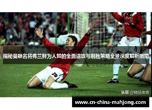 揭秘曼联名将弗兰鲜为人知的全面进攻与制胜策略全景深度解析指南