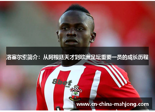 洛塞尔索简介：从阿根廷天才到欧洲足坛重要一员的成长历程