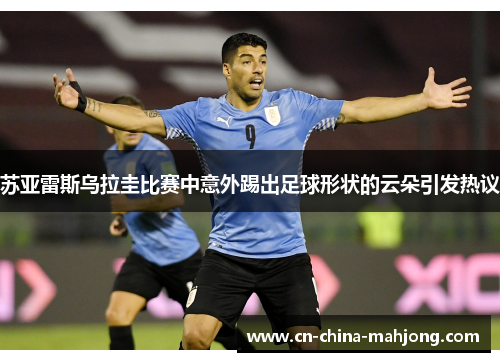 苏亚雷斯乌拉圭比赛中意外踢出足球形状的云朵引发热议