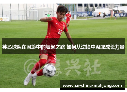 英乙球队在困境中的崛起之路 如何从逆境中汲取成长力量