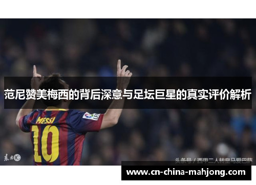 范尼赞美梅西的背后深意与足坛巨星的真实评价解析