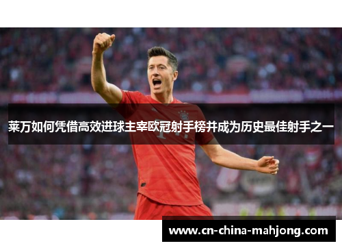 莱万如何凭借高效进球主宰欧冠射手榜并成为历史最佳射手之一 莱万如何凭借高效进球主宰欧冠射手榜并成为历史最佳射手之一
