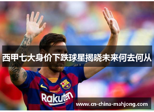 西甲七大身价下跌球星揭晓未来何去何从 西甲七大身价下跌球星揭晓未来何去何从