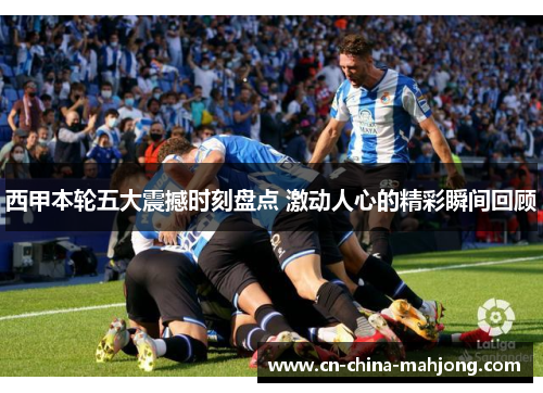 西甲本轮五大震撼时刻盘点 激动人心的精彩瞬间回顾 西甲本轮五大震撼时刻盘点 激动人心的精彩瞬间回顾