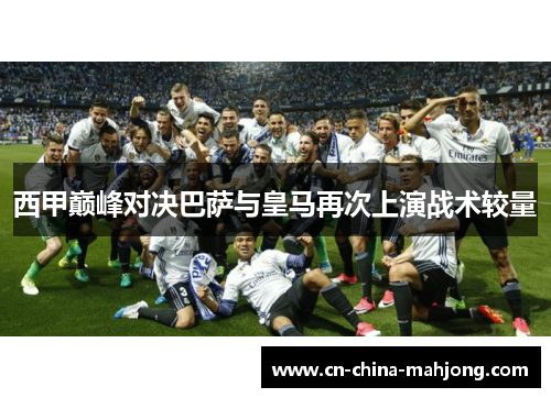 西甲巅峰对决巴萨与皇马再次上演战术较量 西甲巅峰对决巴萨与皇马再次上演战术较量