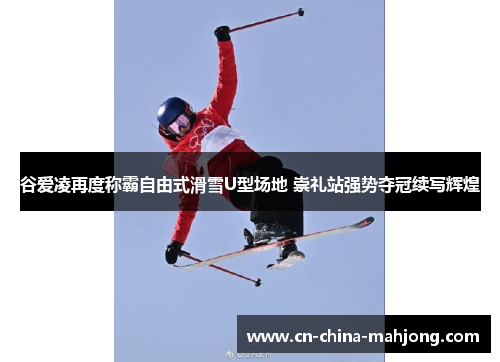 谷爱凌再度称霸自由式滑雪U型场地 崇礼站强势夺冠续写辉煌 谷爱凌再度称霸自由式滑雪U型场地 崇礼站强势夺冠续写辉煌