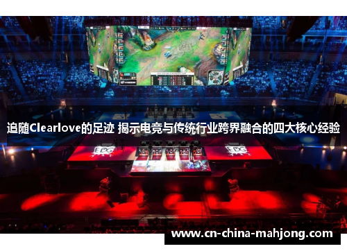 追随Clearlove的足迹 揭示电竞与传统行业跨界融合的四大核心经验 追随Clearlove的足迹 揭示电竞与传统行业跨界融合的四大核心经验