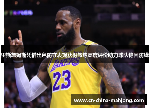 里斯詹姆斯凭借出色防守表现获得教练高度评价助力球队稳固防线 里斯詹姆斯凭借出色防守表现获得教练高度评价助力球队稳固防线