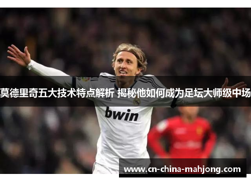 莫德里奇五大技术特点解析 揭秘他如何成为足坛大师级中场