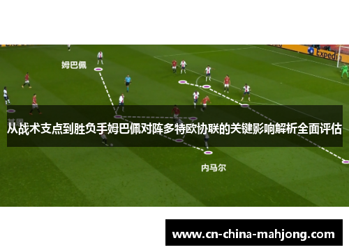 从战术支点到胜负手姆巴佩对阵多特欧协联的关键影响解析全面评估