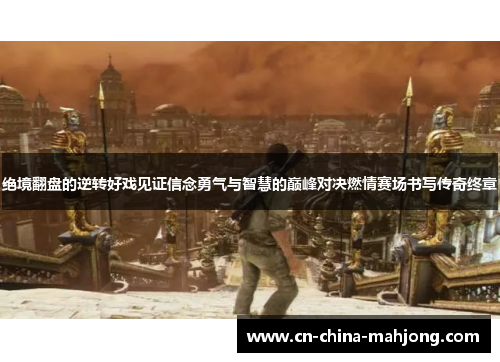 绝境翻盘的逆转好戏见证信念勇气与智慧的巅峰对决燃情赛场书写传奇终章