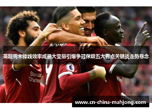 英超周末锋线效率成最大变量引爆争冠保级五大看点关键战走势悬念