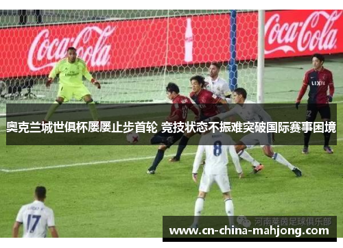 奥克兰城世俱杯屡屡止步首轮 竞技状态不振难突破国际赛事困境 奥克兰城世俱杯屡屡止步首轮 竞技状态不振难突破国际赛事困境