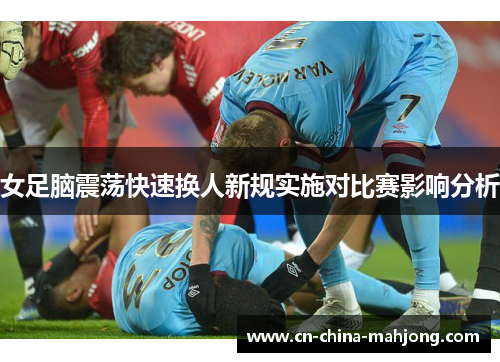女足脑震荡快速换人新规实施对比赛影响分析 女足脑震荡快速换人新规实施对比赛影响分析