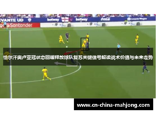 恰尔汗奥卢亚冠状态回暖释放球队复苏关键信号解读战术价值与未来走势 恰尔汗奥卢亚冠状态回暖释放球队复苏关键信号解读战术价值与未来走势