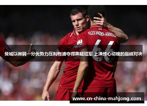 曼城以微弱一分优势力压利物浦夺得英超冠军 上演惊心动魄的巅峰对决 曼城以微弱一分优势力压利物浦夺得英超冠军 上演惊心动魄的巅峰对决