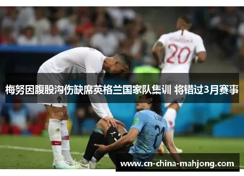 梅努因腹股沟伤缺席英格兰国家队集训 将错过3月赛事