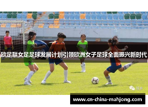 欧足联女足足球发展计划引领欧洲女子足球全面振兴新时代 欧足联女足足球发展计划引领欧洲女子足球全面振兴新时代