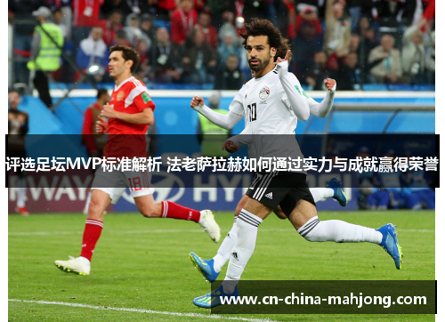 评选足坛MVP标准解析 法老萨拉赫如何通过实力与成就赢得荣誉
