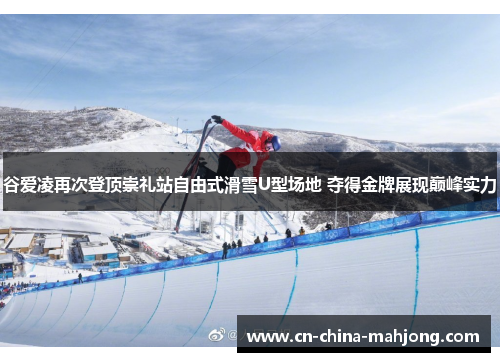 谷爱凌再次登顶崇礼站自由式滑雪U型场地 夺得金牌展现巅峰实力