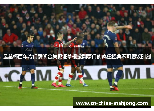 足总杯百年冷门瞬间合集见证草根掀翻豪门的疯狂经典不可思议时刻 足总杯百年冷门瞬间合集见证草根掀翻豪门的疯狂经典不可思议时刻