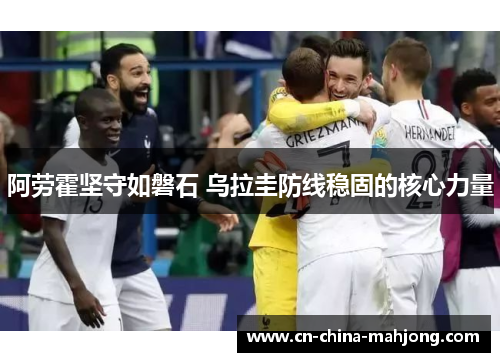 阿劳霍坚守如磐石 乌拉圭防线稳固的核心力量 阿劳霍坚守如磐石 乌拉圭防线稳固的核心力量