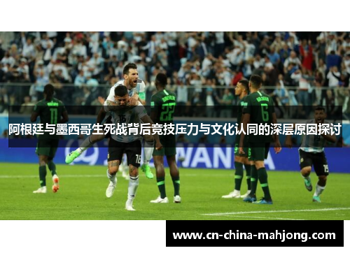 阿根廷与墨西哥生死战背后竞技压力与文化认同的深层原因探讨 阿根廷与墨西哥生死战背后竞技压力与文化认同的深层原因探讨
