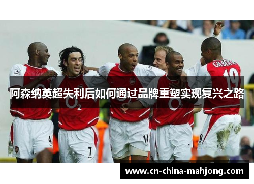 阿森纳英超失利后如何通过品牌重塑实现复兴之路 阿森纳英超失利后如何通过品牌重塑实现复兴之路
