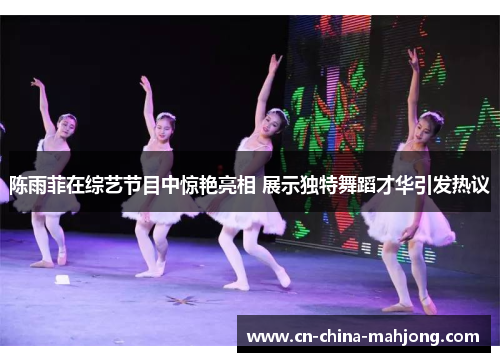 陈雨菲在综艺节目中惊艳亮相 展示独特舞蹈才华引发热议 陈雨菲在综艺节目中惊艳亮相 展示独特舞蹈才华引发热议