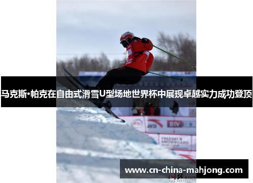 马克斯·帕克在自由式滑雪U型场地世界杯中展现卓越实力成功登顶